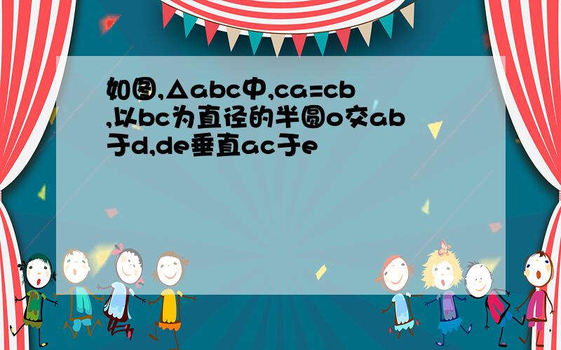 如图,△abc中,ca=cb,以bc为直径的半圆o交ab于d,de垂直ac于e