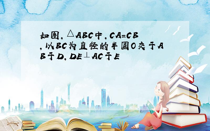 如图,△ABC中,CA=CB,以BC为直径的半圆O交于AB于D,DE⊥AC于E