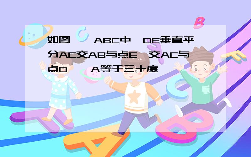 如图,△ABC中,DE垂直平分AC交AB与点E,交AC与点D,∠A等于三十度