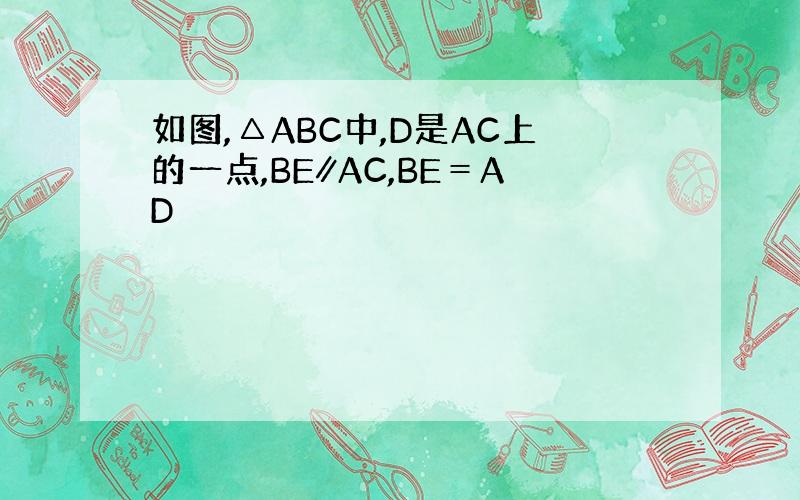 如图,△ABC中,D是AC上的一点,BE∥AC,BE＝AD