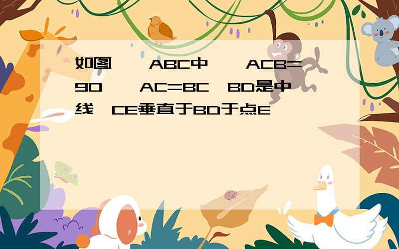 如图,△ABC中,∠ACB=90°,AC=BC,BD是中线,CE垂直于BD于点E