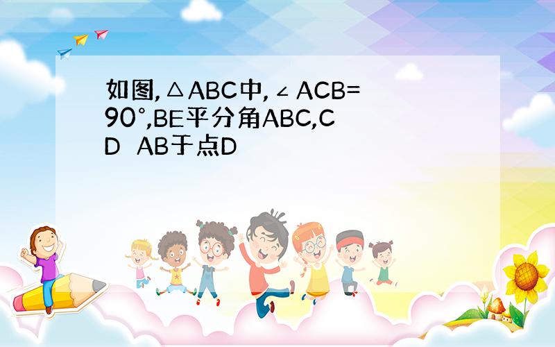 如图,△ABC中,∠ACB=90°,BE平分角ABC,CD⊥AB于点D