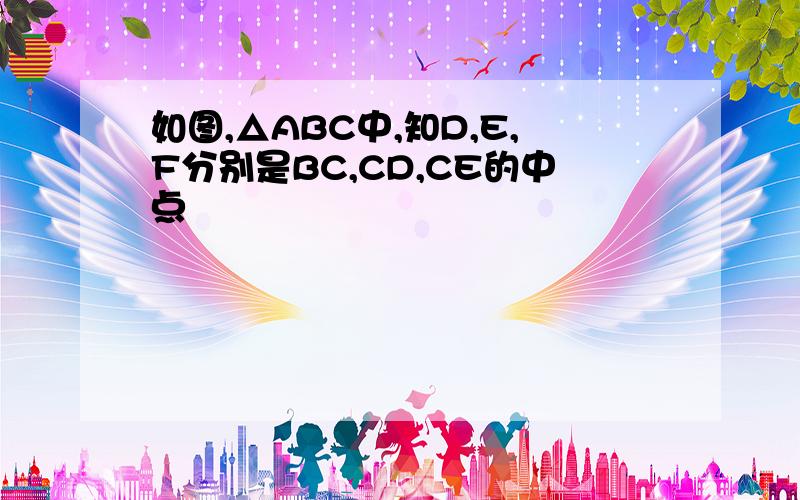 如图,△ABC中,知D,E,F分别是BC,CD,CE的中点