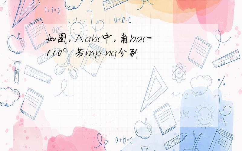 如图,△abc中,角bac=110°若mp nq分别