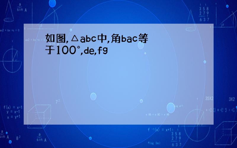 如图,△abc中,角bac等于100°,de,fg