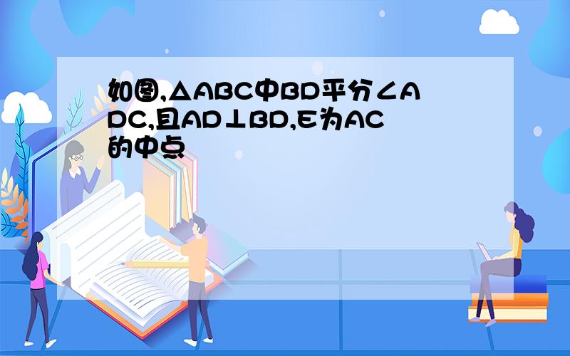 如图,△ABC中BD平分∠ADC,且AD⊥BD,E为AC的中点