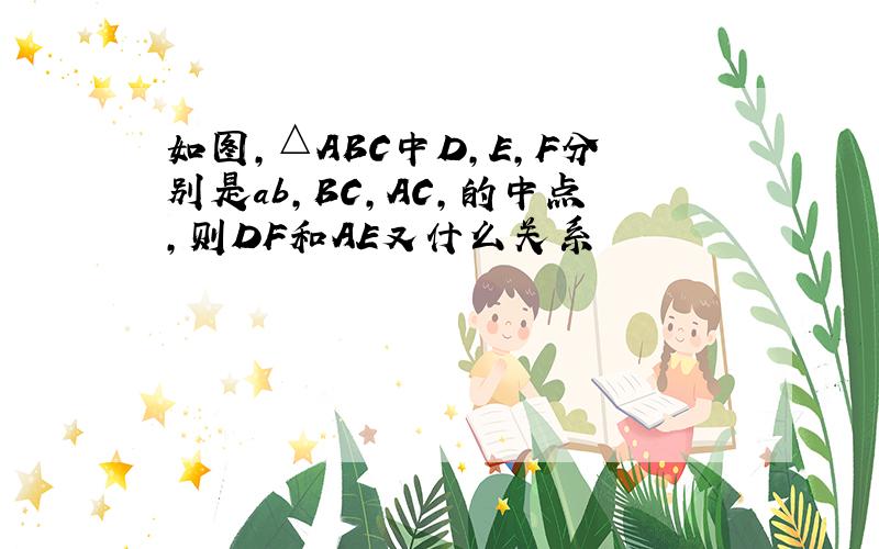 如图,△ABC中D,E,F分别是ab,BC,AC,的中点,则DF和AE又什么关系