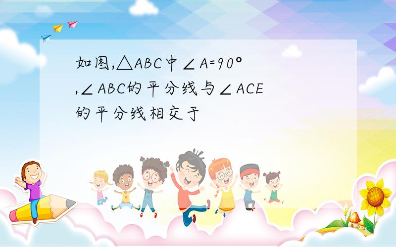 如图,△ABC中∠A=90°,∠ABC的平分线与∠ACE的平分线相交于