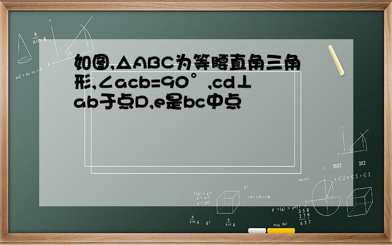 如图,△ABC为等腰直角三角形,∠acb=90°,cd⊥ab于点D,e是bc中点