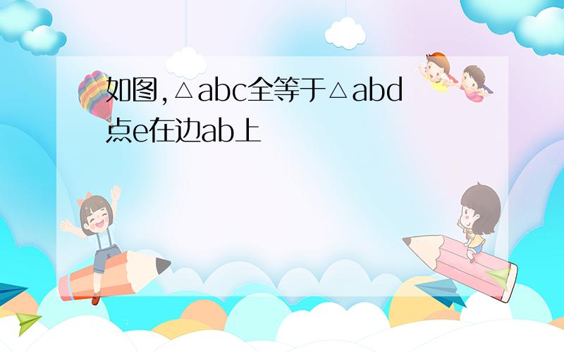 如图,△abc全等于△abd点e在边ab上