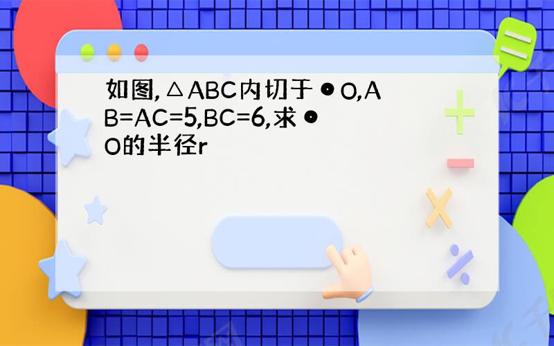 如图,△ABC内切于⊙O,AB=AC=5,BC=6,求⊙O的半径r