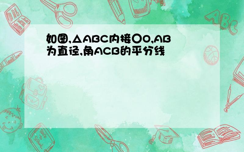 如图,△ABC内接○O,AB为直径,角ACB的平分线