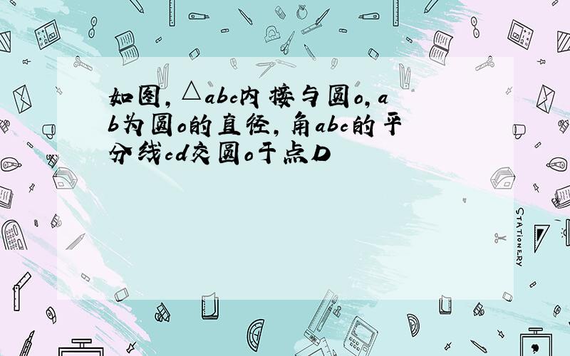 如图,△abc内接与圆o,ab为圆o的直径,角abc的平分线cd交圆o于点D