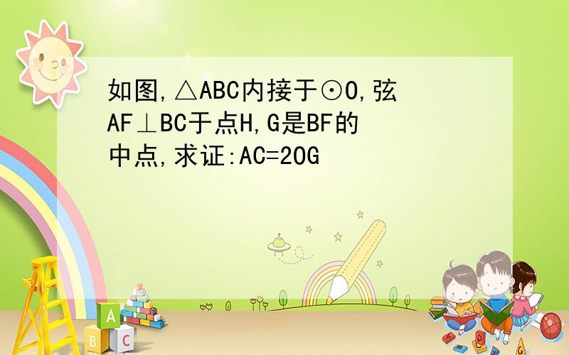 如图,△ABC内接于⊙O,弦AF⊥BC于点H,G是BF的中点,求证:AC=2OG