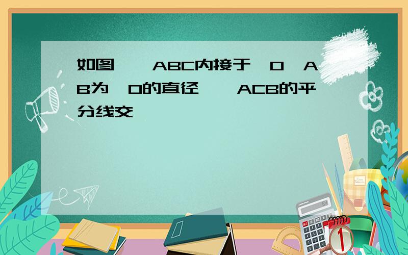 如图,△ABC内接于○O,AB为○O的直径,∠ACB的平分线交