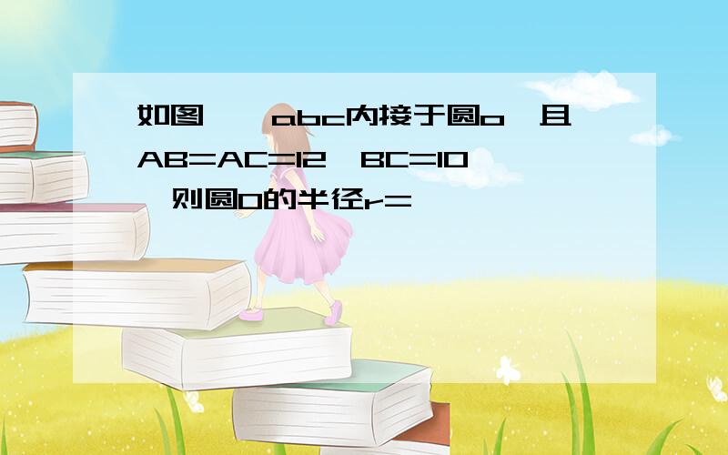 如图,△abc内接于圆o,且AB=AC=12,BC=10,则圆O的半径r=