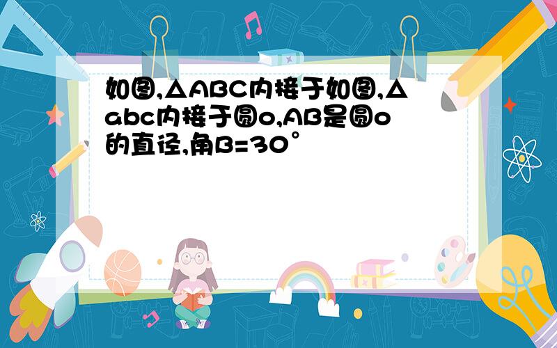 如图,△ABC内接于如图,△abc内接于圆o,AB是圆o的直径,角B=30°