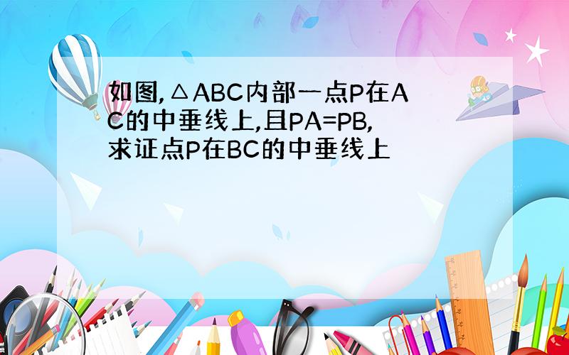 如图,△ABC内部一点P在AC的中垂线上,且PA=PB,求证点P在BC的中垂线上