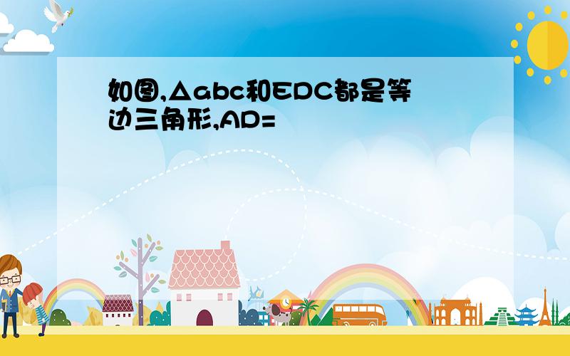 如图,△abc和EDC都是等边三角形,AD=