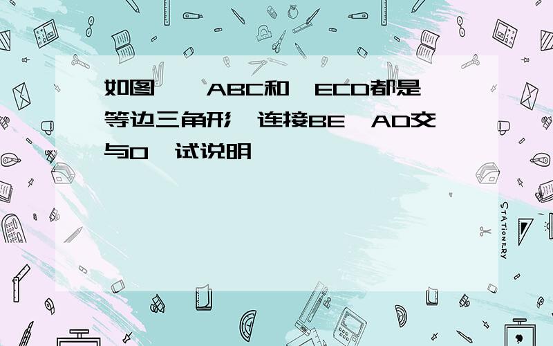 如图,△ABC和△ECD都是等边三角形,连接BE,AD交与O,试说明