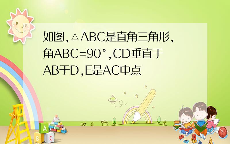 如图,△ABC是直角三角形,角ABC=90°,CD垂直于AB于D,E是AC中点