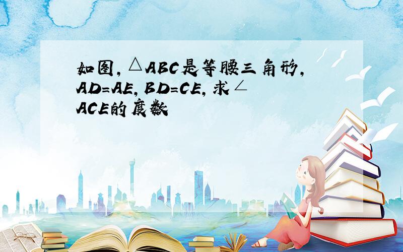 如图,△ABC是等腰三角形,AD=AE,BD=CE,求∠ACE的度数