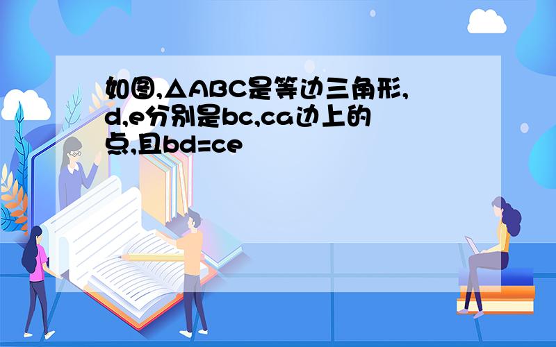 如图,△ABC是等边三角形,d,e分别是bc,ca边上的点,且bd=ce