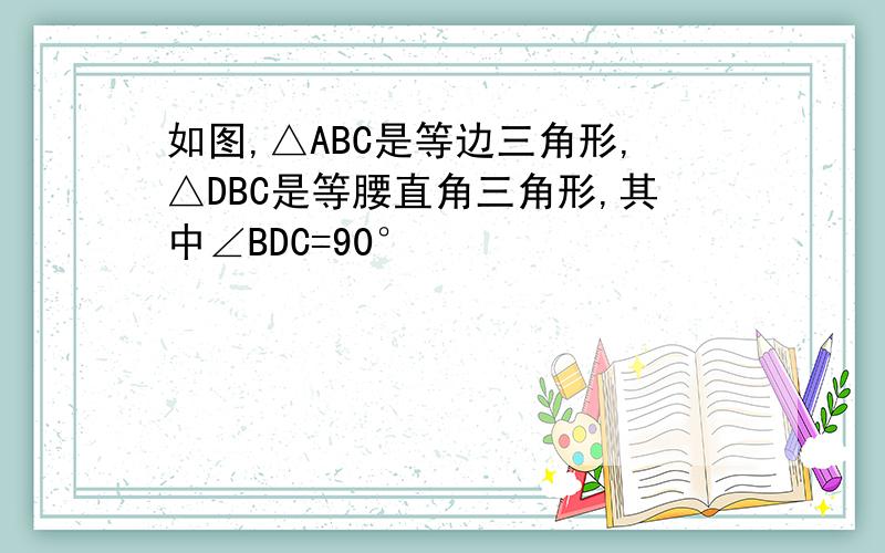 如图,△ABC是等边三角形,△DBC是等腰直角三角形,其中∠BDC=90°