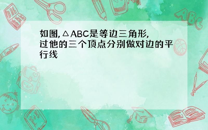 如图,△ABC是等边三角形,过他的三个顶点分别做对边的平行线