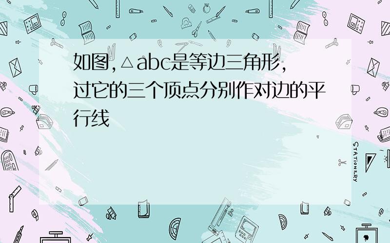 如图,△abc是等边三角形,过它的三个顶点分别作对边的平行线