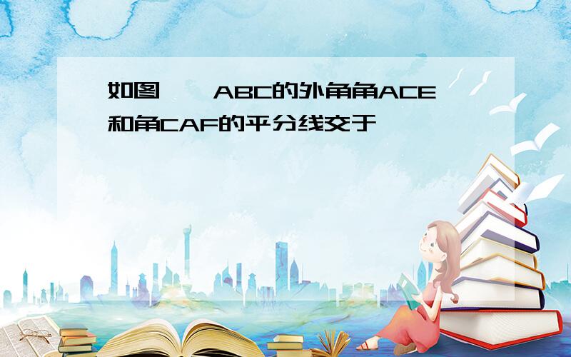 如图,△ABC的外角角ACE和角CAF的平分线交于