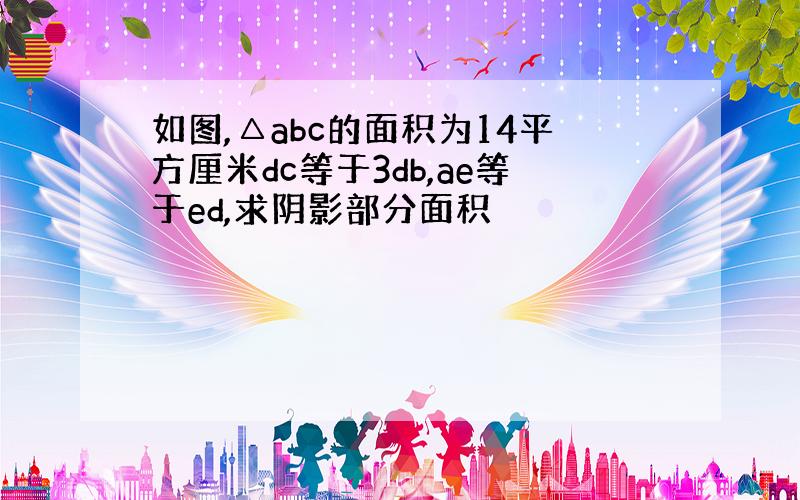 如图,△abc的面积为14平方厘米dc等于3db,ae等于ed,求阴影部分面积