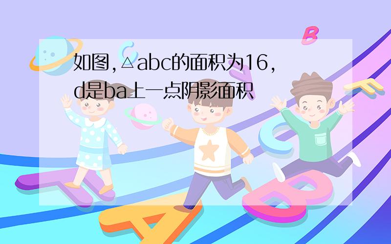 如图,△abc的面积为16,d是ba上一点阴影面积