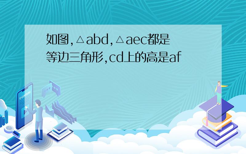 如图,△abd,△aec都是等边三角形,cd上的高是af