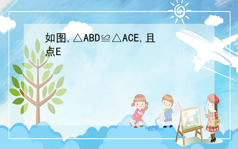 如图,△ABD≌△ACE,且点E