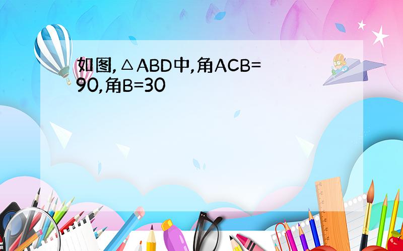 如图,△ABD中,角ACB=90,角B=30