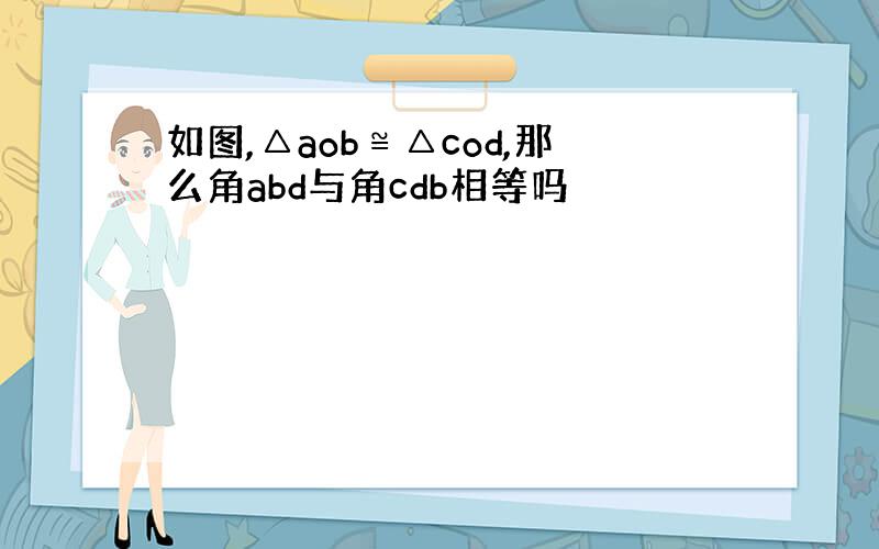 如图,△aob≌△cod,那么角abd与角cdb相等吗