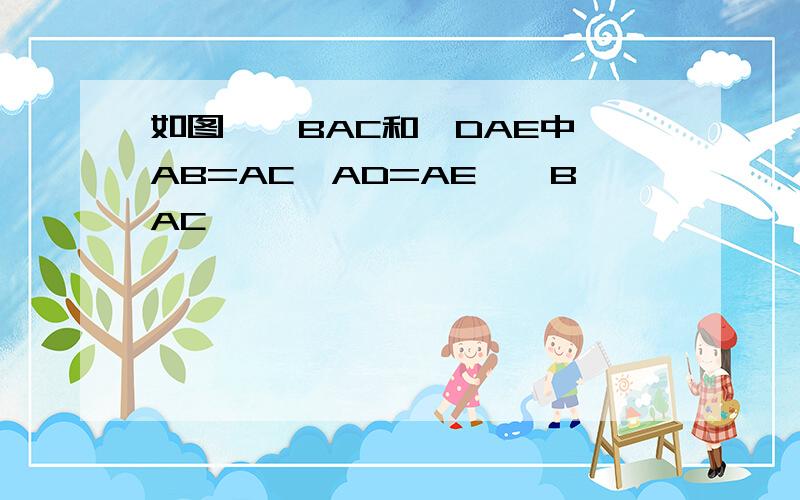 如图,△BAC和△DAE中,AB=AC,AD=AE,∠BAC