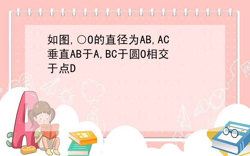 如图,○O的直径为AB,AC垂直AB于A,BC于圆O相交于点D