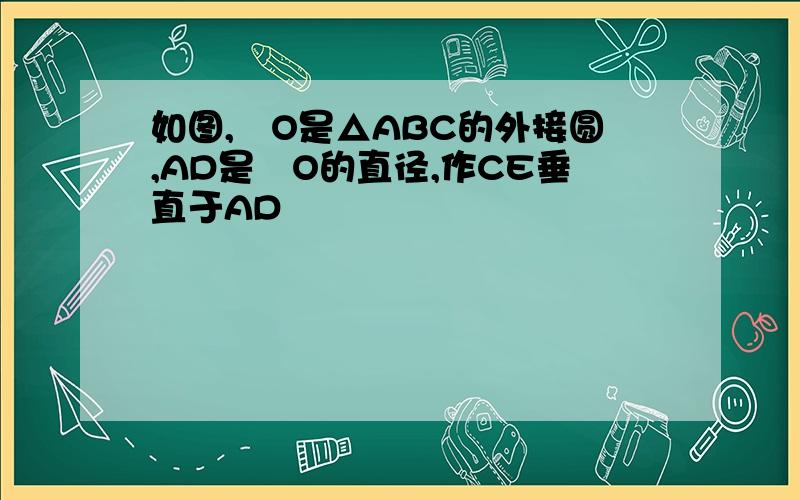 如图,☉O是△ABC的外接圆,AD是☉O的直径,作CE垂直于AD