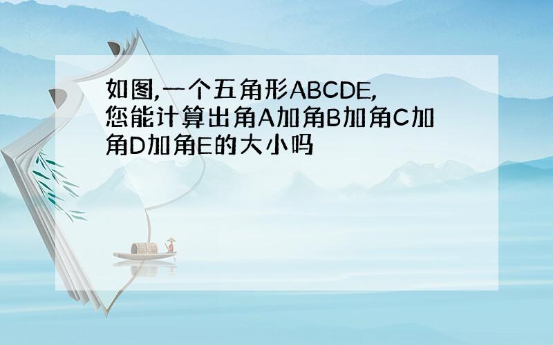 如图,一个五角形ABCDE,您能计算出角A加角B加角C加角D加角E的大小吗