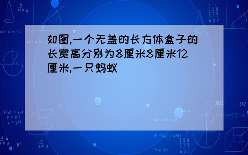 如图,一个无盖的长方体盒子的长宽高分别为8厘米8厘米12厘米,一只蚂蚁