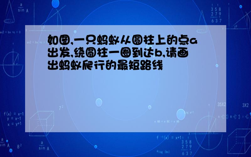 如图,一只蚂蚁从圆柱上的点a出发,绕圆柱一圈到达b,请画出蚂蚁爬行的最短路线