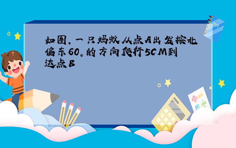 如图,一只蚂蚁从点A出发按北偏东60°的方向爬行5CM到达点B