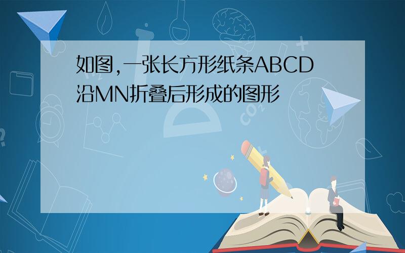 如图,一张长方形纸条ABCD沿MN折叠后形成的图形