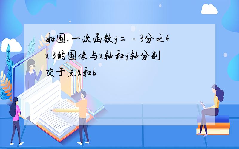 如图,一次函数y=﹣3分之4x 3的图像与x轴和y轴分别交于点a和b