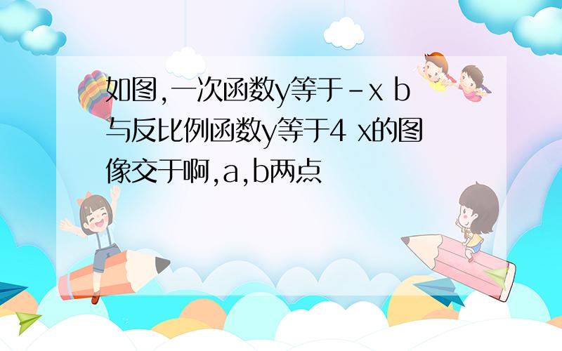 如图,一次函数y等于-x b与反比例函数y等于4 x的图像交于啊,a,b两点