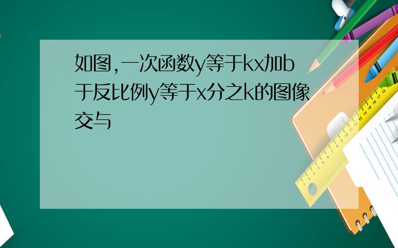 如图,一次函数y等于kx加b于反比例y等于x分之k的图像交与