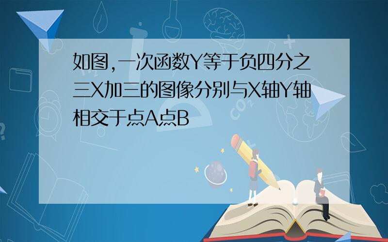 如图,一次函数Y等于负四分之三X加三的图像分别与X轴Y轴相交于点A点B