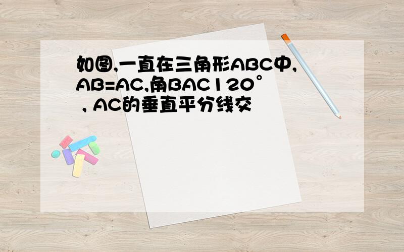 如图,一直在三角形ABC中,AB=AC,角BAC120° , AC的垂直平分线交